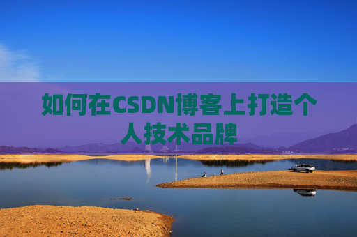 如何在CSDN博客上打造个人技术品牌 如何在CSDN博客上打造个人技术品牌